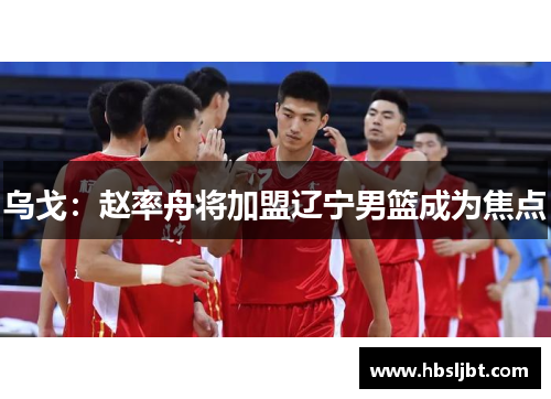乌戈:赵率舟将加盟辽宁男篮成为焦点 乌戈:赵率舟将加盟辽宁男篮成为焦点