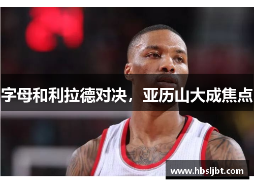 字母和利拉德对决，亚历山大成焦点